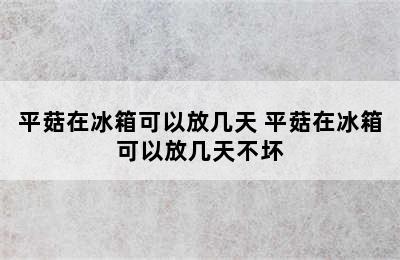 平菇在冰箱可以放几天 平菇在冰箱可以放几天不坏